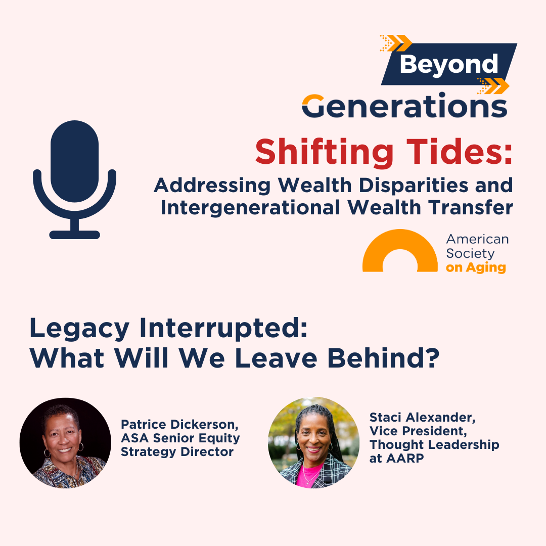 Promotional graphic for Episode 1 of the Beyond Generations podcast series Shifting Tides: Addressing Wealth Disparities and Intergenerational Wealth Transfer. Episode titled Legacy Interrupted: What Will We Leave Behind? Features photos of Patrice Dickerson, ASA Senior Equity Strategy Director, and Staci Alexander, Vice President of Thought Leadership at AARP, alongside the podcast title, microphone icon, and logos for the American Society on Aging and AARP.