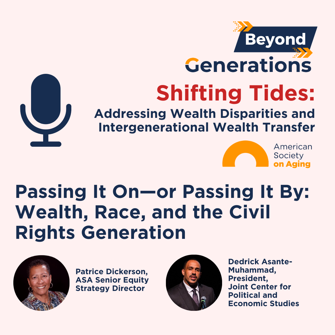 Podcast graphic for Beyond Generations: Shifting Tides—Addressing Wealth Disparities and Intergenerational Wealth Transfer, presented by the American Society on Aging. Episode title: Passing It On—or Passing It By: Wealth, Race, and the Civil Rights Generation. Featured speakers are Patrice Dickerson, ASA Senior Equity Strategy Director, and Dedrick Asante-Muhammad, President of the Joint Center for Political and Economic Studies. Includes microphone icon and ASA logo.